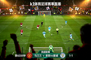 k1体育足球赛事直播画面展示英超比赛现场